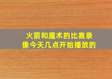 火箭和魔术的比赛录像今天几点开始播放的