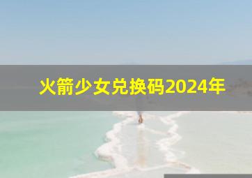 火箭少女兑换码2024年