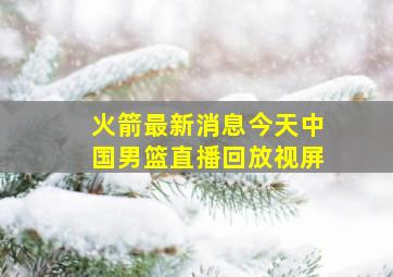 火箭最新消息今天中国男篮直播回放视屏