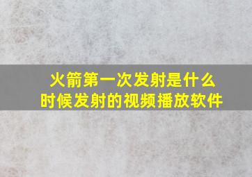 火箭第一次发射是什么时候发射的视频播放软件