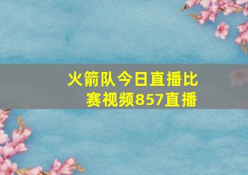 火箭队今日直播比赛视频857直播