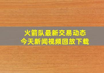 火箭队最新交易动态今天新闻视频回放下载