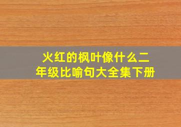 火红的枫叶像什么二年级比喻句大全集下册