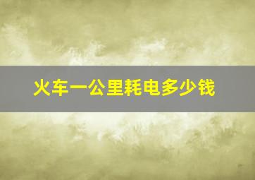 火车一公里耗电多少钱