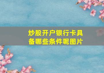 炒股开户银行卡具备哪些条件呢图片