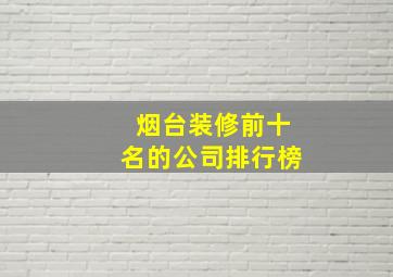 烟台装修前十名的公司排行榜