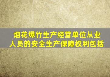 烟花爆竹生产经营单位从业人员的安全生产保障权利包括