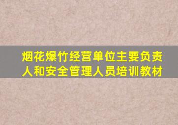 烟花爆竹经营单位主要负责人和安全管理人员培训教材