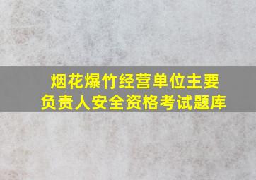 烟花爆竹经营单位主要负责人安全资格考试题库