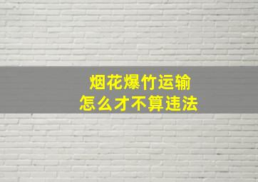 烟花爆竹运输怎么才不算违法