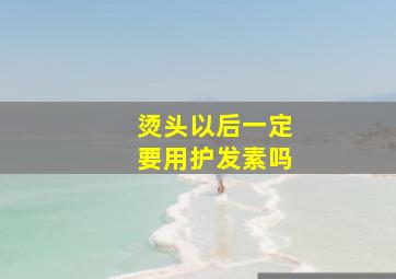 烫头以后一定要用护发素吗