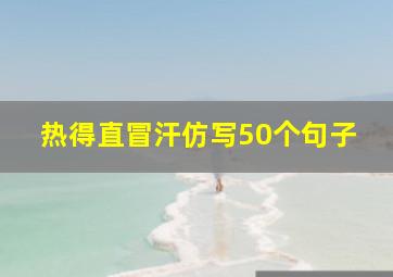 热得直冒汗仿写50个句子