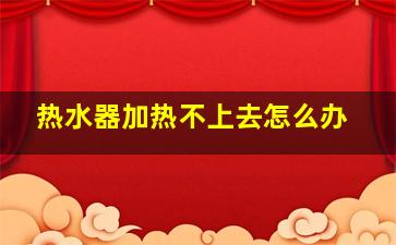 热水器加热不上去怎么办