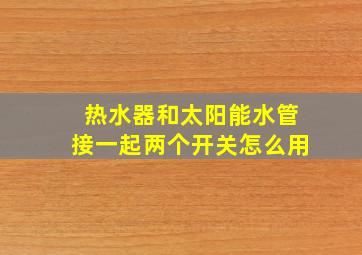 热水器和太阳能水管接一起两个开关怎么用