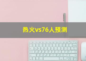 热火vs76人预测