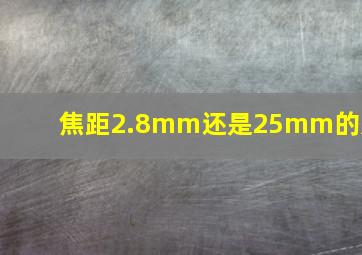 焦距2.8mm还是25mm的好