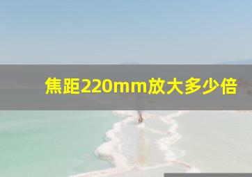 焦距220mm放大多少倍