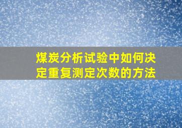 煤炭分析试验中如何决定重复测定次数的方法