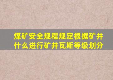 煤矿安全规程规定根据矿井什么进行矿井瓦斯等级划分