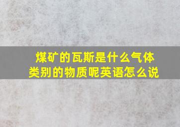 煤矿的瓦斯是什么气体类别的物质呢英语怎么说