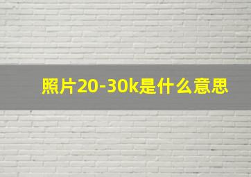 照片20-30k是什么意思