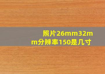 照片26mm32mm分辨率150是几寸