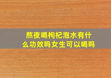 熬夜喝枸杞泡水有什么功效吗女生可以喝吗