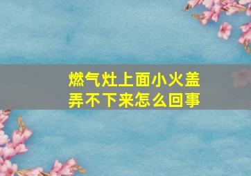 燃气灶上面小火盖弄不下来怎么回事