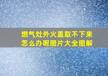 燃气灶外火盖取不下来怎么办呢图片大全图解