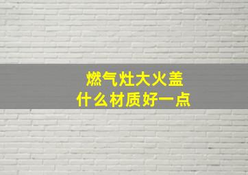 燃气灶大火盖什么材质好一点