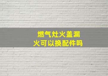 燃气灶火盖漏火可以换配件吗