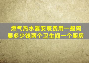 燃气热水器安装费用一般需要多少钱两个卫生间一个厨房