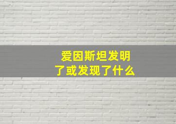 爱因斯坦发明了或发现了什么