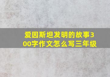 爱因斯坦发明的故事300字作文怎么写三年级