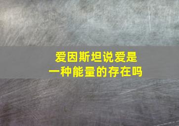 爱因斯坦说爱是一种能量的存在吗