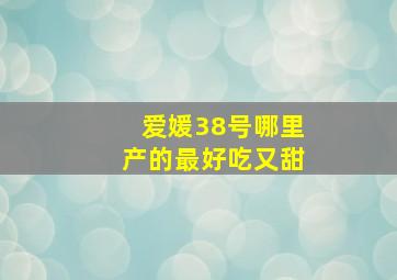 爱媛38号哪里产的最好吃又甜