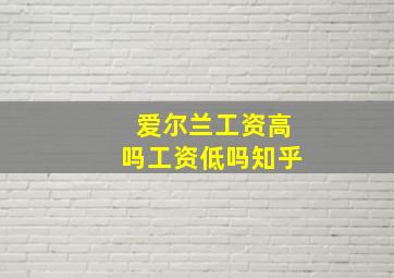 爱尔兰工资高吗工资低吗知乎