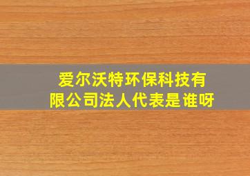 爱尔沃特环保科技有限公司法人代表是谁呀