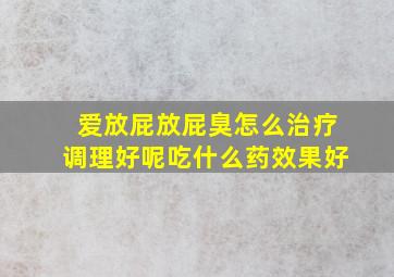 爱放屁放屁臭怎么治疗调理好呢吃什么药效果好