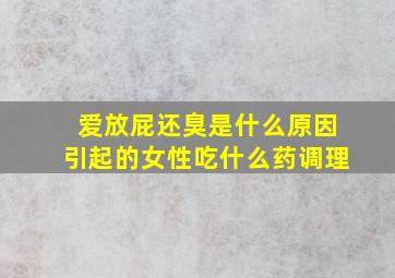 爱放屁还臭是什么原因引起的女性吃什么药调理