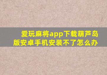 爱玩麻将app下载葫芦岛版安卓手机安装不了怎么办