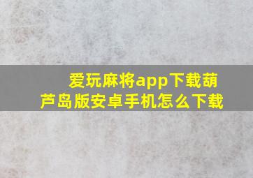 爱玩麻将app下载葫芦岛版安卓手机怎么下载