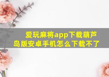 爱玩麻将app下载葫芦岛版安卓手机怎么下载不了