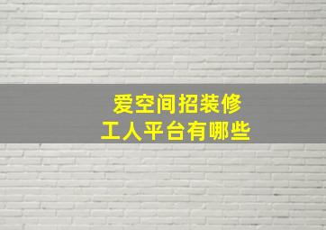 爱空间招装修工人平台有哪些