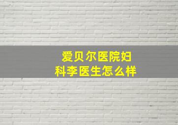 爱贝尔医院妇科李医生怎么样