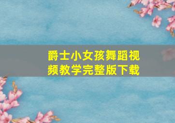 爵士小女孩舞蹈视频教学完整版下载