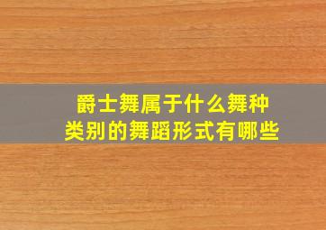 爵士舞属于什么舞种类别的舞蹈形式有哪些