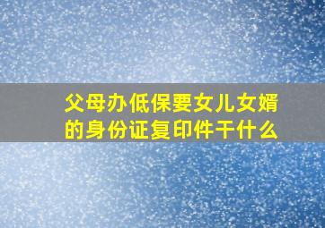 父母办低保要女儿女婿的身份证复印件干什么