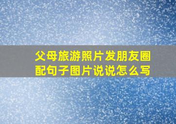 父母旅游照片发朋友圈配句子图片说说怎么写