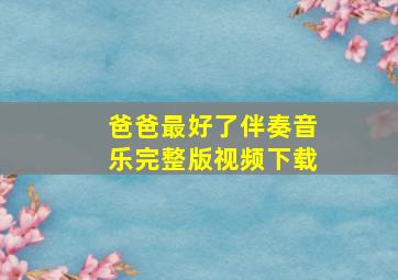 爸爸最好了伴奏音乐完整版视频下载